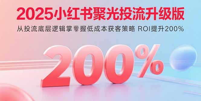 2025小红书聚光投流升级版 从投流底层逻辑掌握低成本获客策略 ROI提升200%-谷进海小站