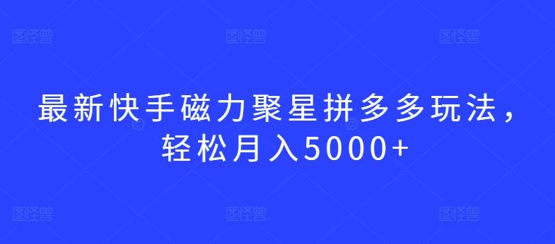 最新快手磁力聚星拼多多玩法，轻松月入5000+【揭秘】-谷进海小站