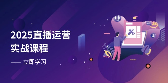 2025直播运营实战课程，零基础入门到流量优化，快速提升直播间表现-谷进海小站