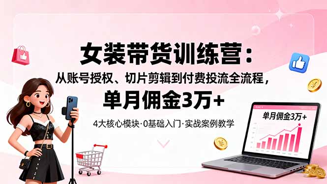 女装带货特训营：从账号授权、切片剪辑到付费投流全流程，单月佣金3万+-谷进海小站