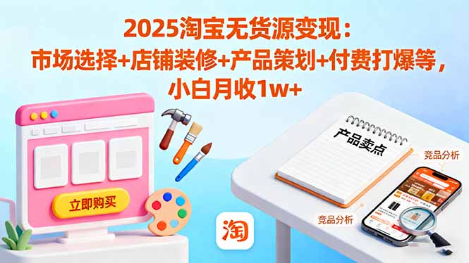 2025淘宝无货源变现：市场选择+店铺装修+产品策划+付费打爆等 小白月收1w+-谷进海小站