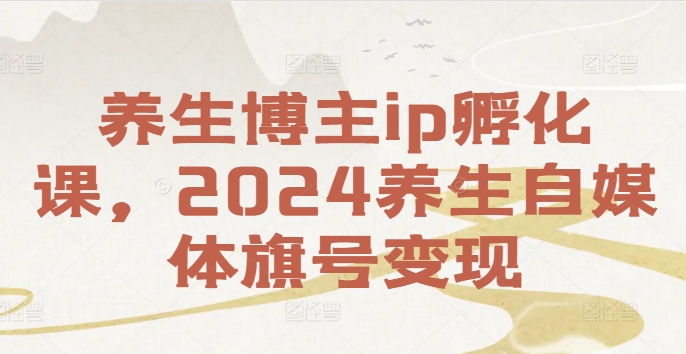 养生博主ip孵化课，2024养生自媒体旗号变现-谷进海小站