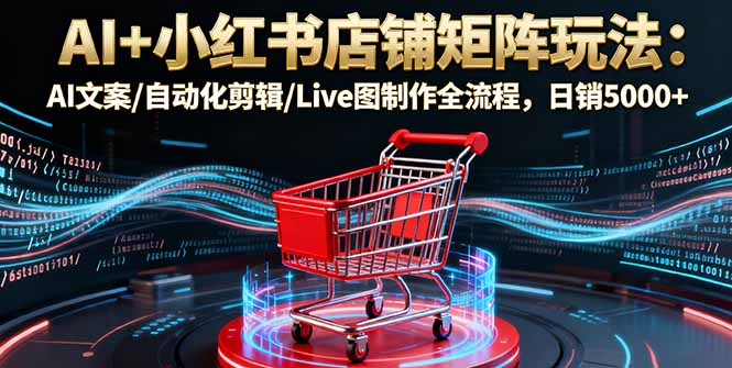 AI+小红书店铺矩阵玩法：AI文案/自动化剪辑/Live图制作全流程，日销5000+-谷进海小站