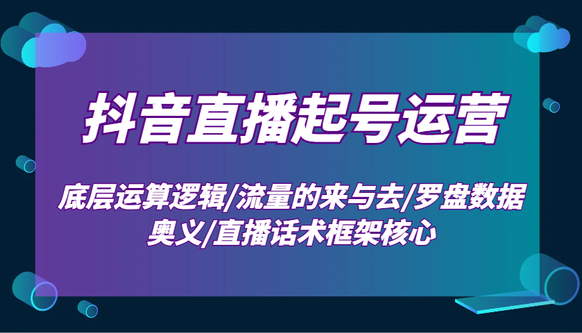 抖音直播起号运营：底层运算逻辑/流量的来与去/罗盘数据奥义/直播话术框架核心-谷进海小站