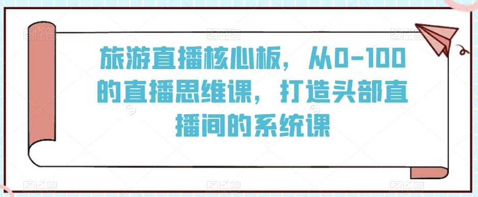 旅游直播核心板，从0-100的直播思维课，打造头部直播间的系统课-谷进海小站