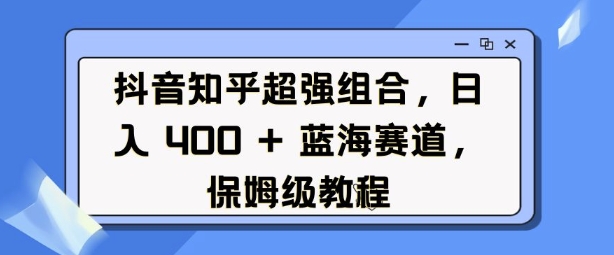 抖音知乎超强组合，日入4张， 蓝海赛道，保姆级教程-谷进海小站