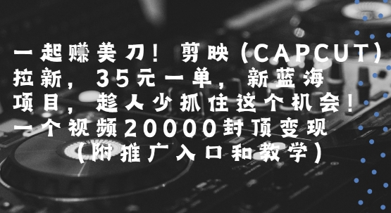 一起挣美刀!剪映(CAPCUT)拉新，35米一单，新蓝海项目，一个视频2w封顶变现(附推广入口和教学)-谷进海小站