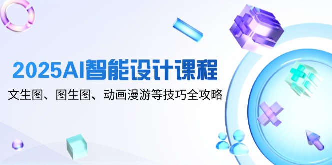 2025AI智能设计课程，文生图、图生图、动画漫游等技巧全攻略-谷进海小站