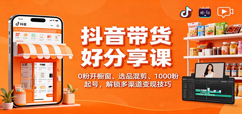 抖音带货好物分享课：0粉开橱窗、选品混剪、1000粉起号，解锁多渠道变现技巧-谷进海小站