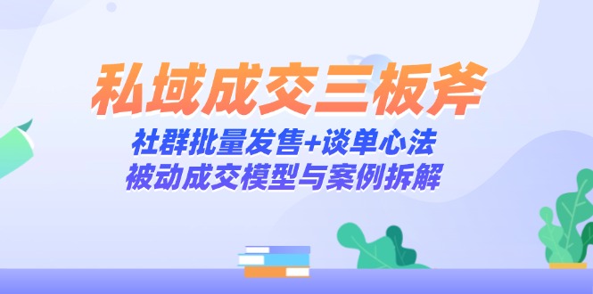 私域成交三板斧：社群批量发售+谈单心法，被动成交模型与案例拆解-谷进海小站