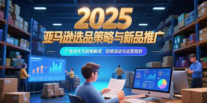 2025亚马逊选品策略与新品推广，广告优化与政策解读，促销活动与运营规划-谷进海小站