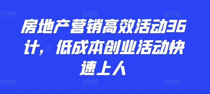 房地产营销高效活动36计，​低成本创业活动快速上人-谷进海小站