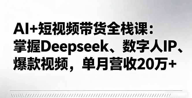 AI+短视频带货全栈课：掌握Deepseek、数字人IP、爆款视频，单月营收20万+-谷进海小站