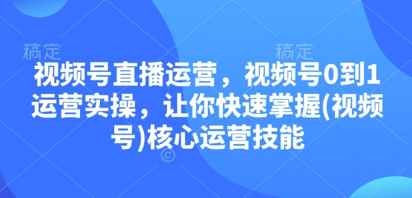 视频号直播运营，视频号0到1运营实操，让你快速掌握(视频号)核心运营技能-谷进海小站
