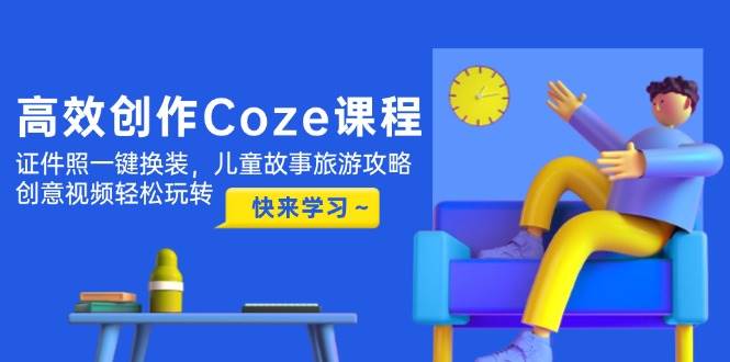 高效创作Coze课程，证件照一键换装，儿童故事旅游攻略，创意视频轻松玩转-谷进海小站