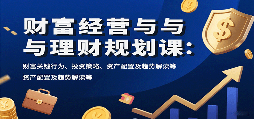 财富经营与理财规划课：财富关键行为、投资策略、资产配置及趋势解读等-谷进海小站
