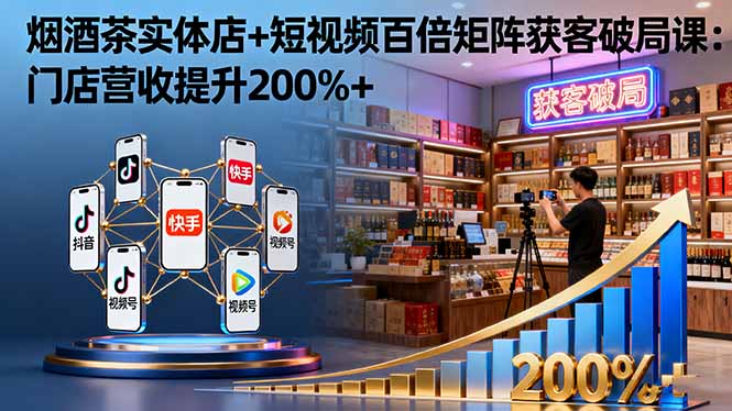 烟酒茶实体店+短视频百倍矩阵获客破局课：门店营收提升200%+-谷进海小站