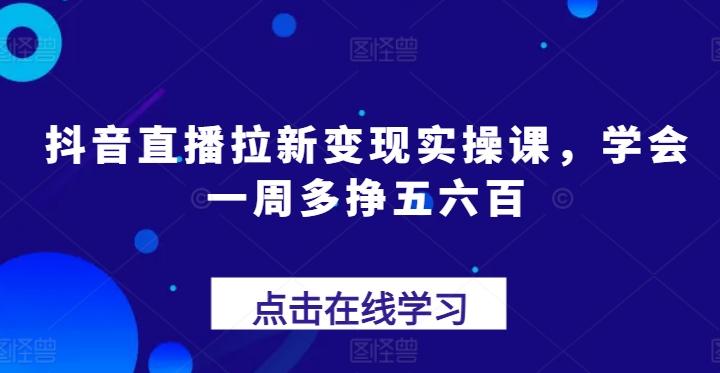 抖音直播拉新变现实操课，学会一周多挣五六百-谷进海小站