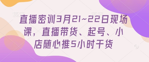 直播密训3月21~22日现场课，​直播带货、起号、小店随心推5小时干货-谷进海小站