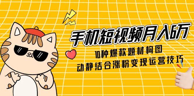 手机短视频月入6万，10种爆款题材构图，动静结合涨粉变现运营技巧-谷进海小站