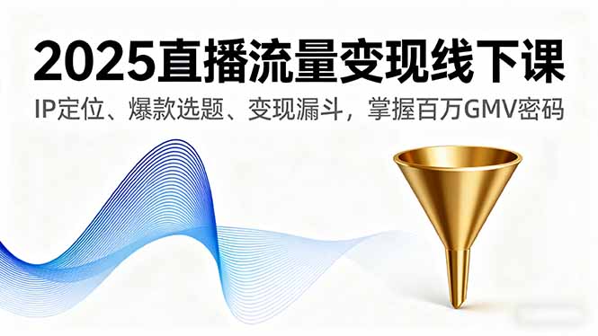2025直播流量变现线下课，IP定位、爆款选题、变现漏斗，掌握百万GMV密码-谷进海小站