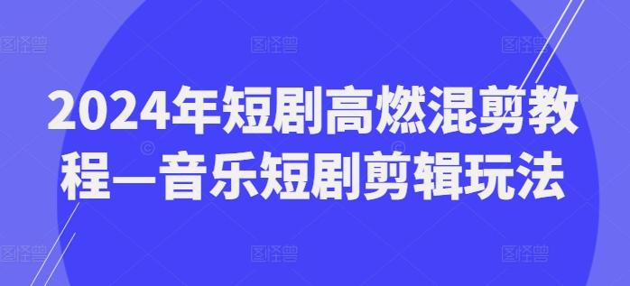 2024年短剧高燃混剪教程—音乐短剧剪辑玩法-谷进海小站