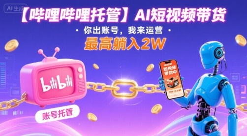 【哔哩哔哩托管】AI短视频带货，你出账号，我来运营，最高躺入2W【揭秘】-谷进海小站