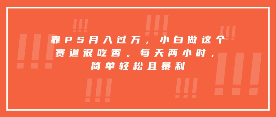 靠PS月入过万，小白做这个赛道很吃香。每天两小时，简单轻松且暴利-谷进海小站