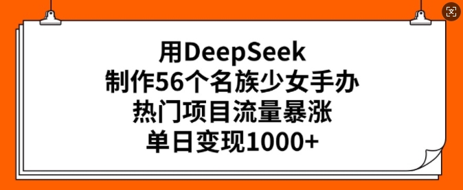 用DeepSeek制作56个名族少女手办,热门项目流量暴涨,单日变现多张-谷进海小站