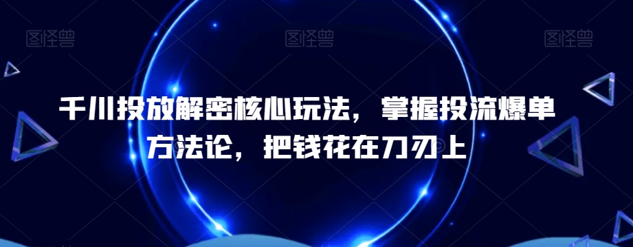 千川投放解密核心玩法，​掌握投流爆单方法论，把钱花在刀刃上-谷进海小站