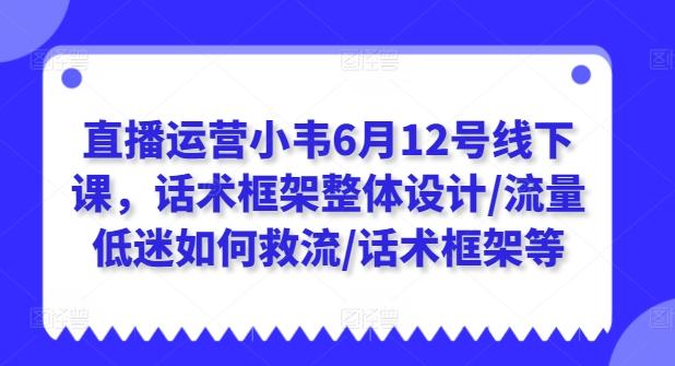 直播运营小韦6月12号线下课，话术框架整体设计/流量低迷如何救流/话术框架等-谷进海小站
