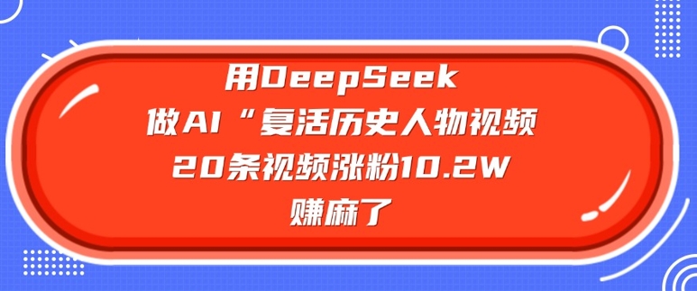 用DeepSeek做AI“复活历史人物”视频，20条视频涨粉10.2W，挣麻了-谷进海小站