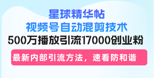 星球精华帖视频号自动混剪技术，500万播放引流17000创业粉，最新内部引…-谷进海小站