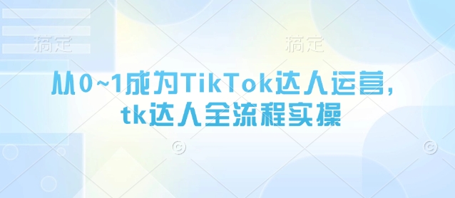 从0~1成为TikTok达人运营，tk达人全流程实操-谷进海小站