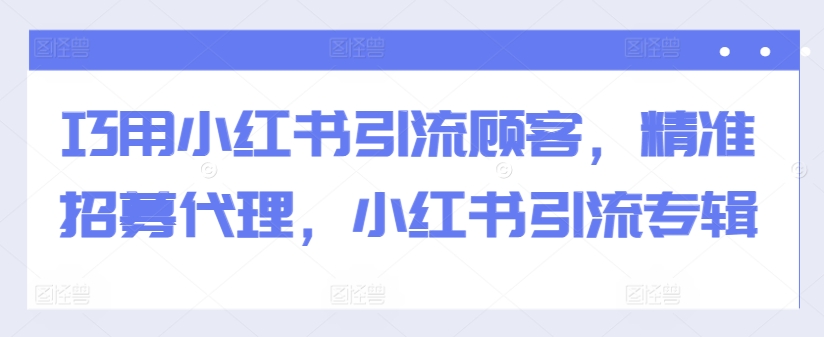 巧用小红书引流顾客，精准招募代理，小红书引流专辑-谷进海小站