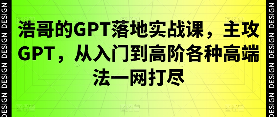 浩哥的GPT落地实战课，主攻GPT，从入门到高阶各种高端法一网打尽-谷进海小站