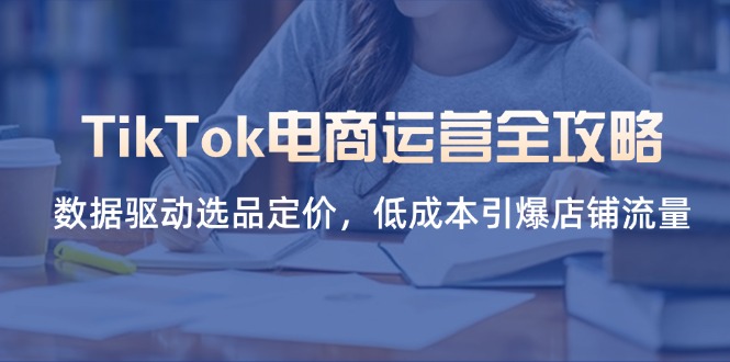TikTok电商运营全攻略，数据驱动选品定价，低成本引爆店铺流量-谷进海小站