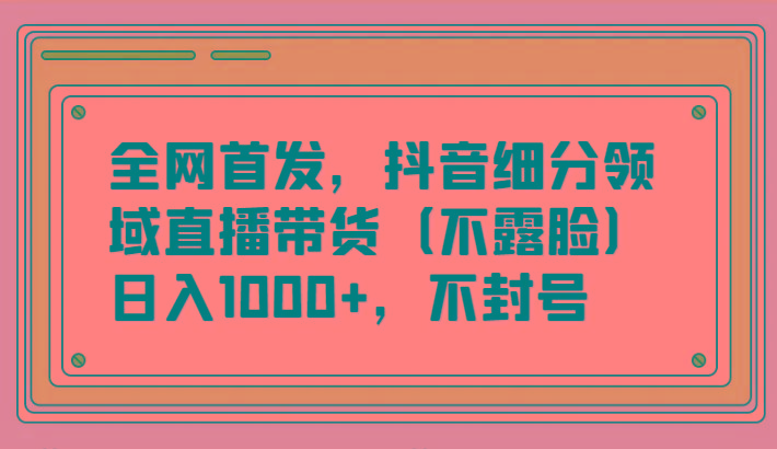 全网首发，抖音细分领域直播带货(不露脸)项目，日入1000+，不封号-谷进海小站