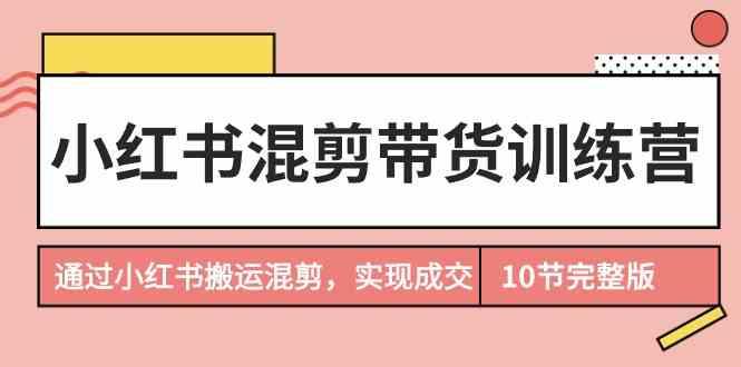 小红书混剪带货训练营，通过小红书搬运混剪实现成交(完结)-谷进海小站