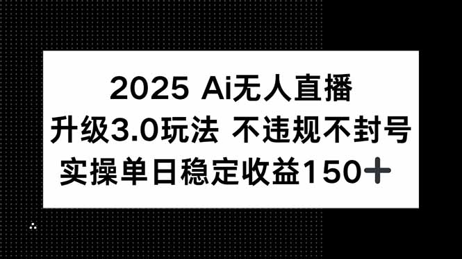 2025 AI无人直播升级3.0玩法，不违规 不封号，单日稳定收益150+-谷进海小站