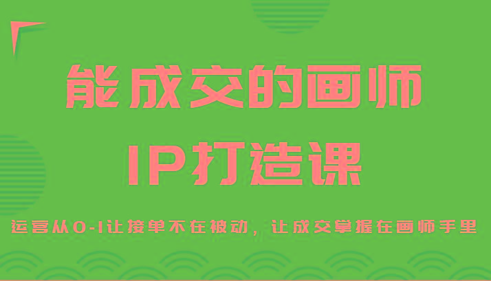 能成交的画师IP打造课，运营从0-1让接单不在被动，让成交掌握在画师手里-谷进海小站