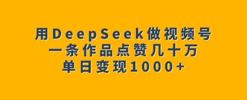 用DeepSeek做视频号，一条作品点赞几十万，单日变现1k-谷进海小站