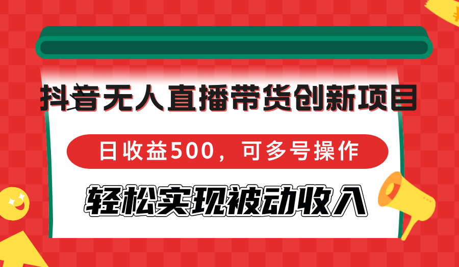抖音无人直播带货创新项目，日收益500，可多号操作，轻松实现被动收入-谷进海小站