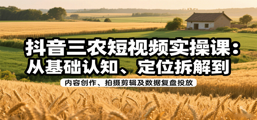 抖音三农短视频实操课：从基础认知、定位拆解到内容创作、拍摄剪辑及数据复盘投放-谷进海小站