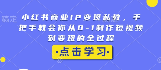 小红书商业IP变现私教，手把手教会你从0-1制作短视频到变现的全过程-谷进海小站