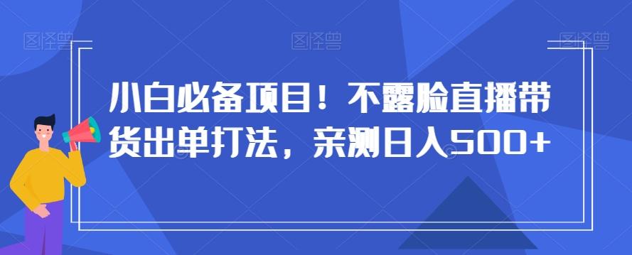 小白必备项目！不露脸直播带货出单打法，亲测日入500+【揭秘】-谷进海小站