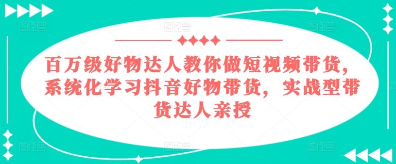 百万级好物达人教你做短视频带货，系统化学习抖音好物带货，实战型带货达人亲授-谷进海小站
