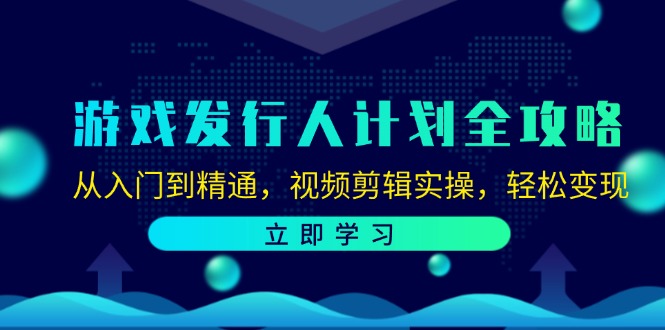 游戏发行人计划全攻略：从入门到精通，视频剪辑实操，轻松变现-谷进海小站