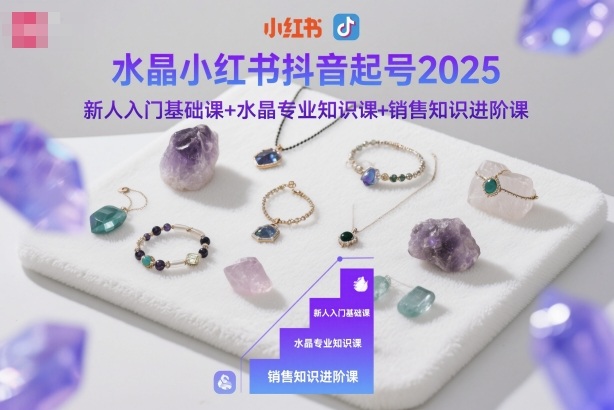 水晶小红书抖音起号2025，新人入门基础课+水晶专业知识课+销售知识进阶课-谷进海小站