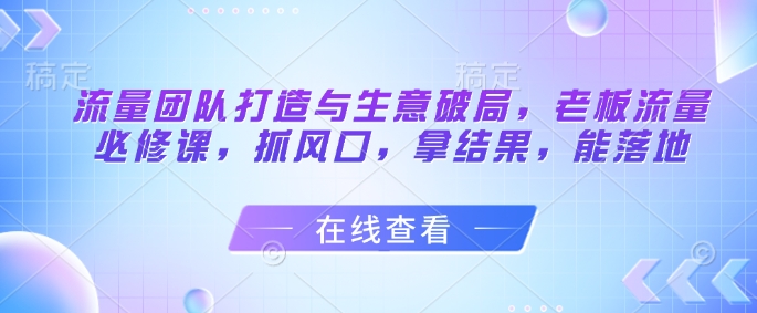 流量团队打造与生意破局，老板流量必修课，抓风口，拿结果，能落地-谷进海小站